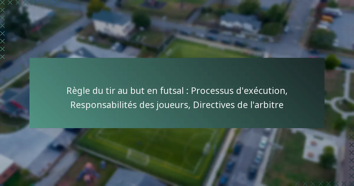 Règle du tir au but en futsal : Processus d’exécution, Responsabilités des joueurs, Directives de l’arbitre