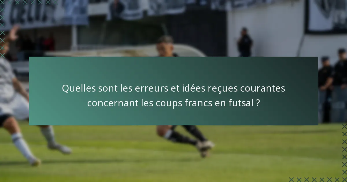 Quelles sont les erreurs et idées reçues courantes concernant les coups francs en futsal ?