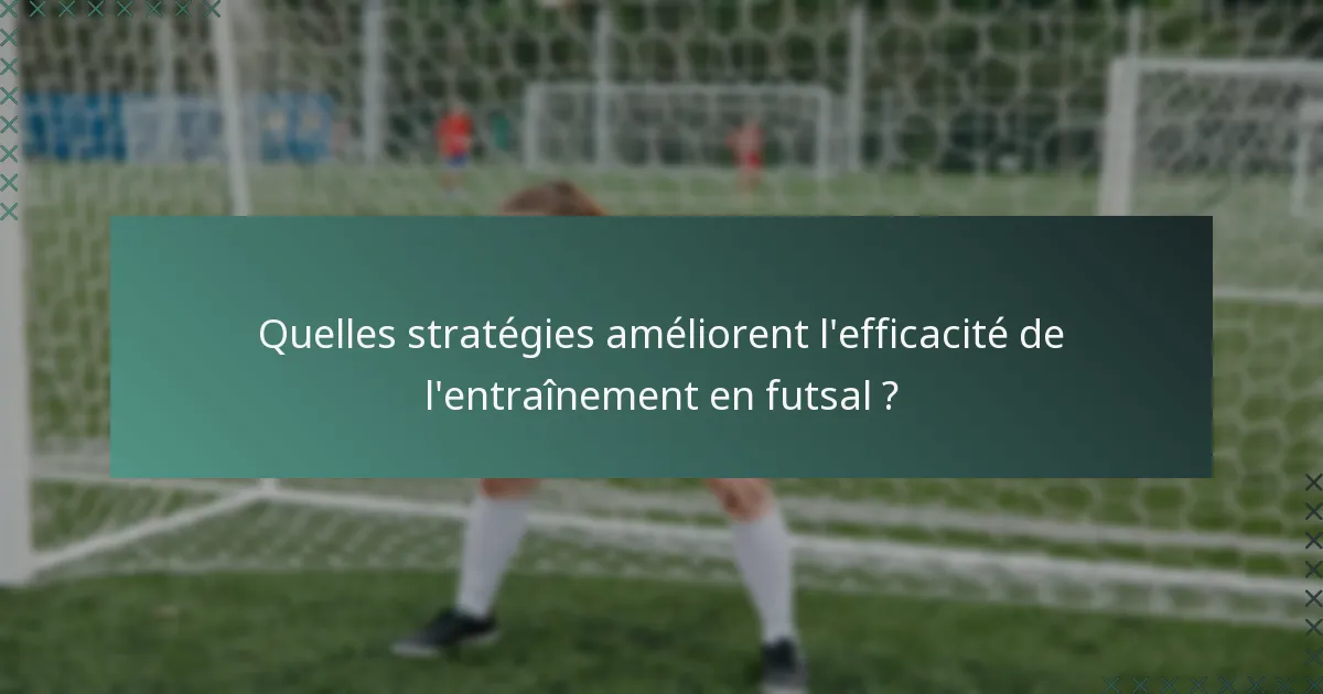 Quelles stratégies améliorent l'efficacité de l'entraînement en futsal ?